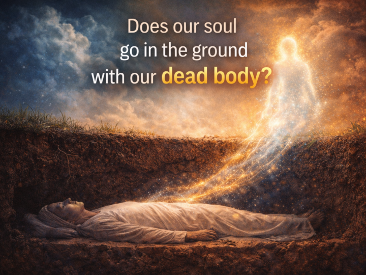 Does our soul go in the ground with our dead body?