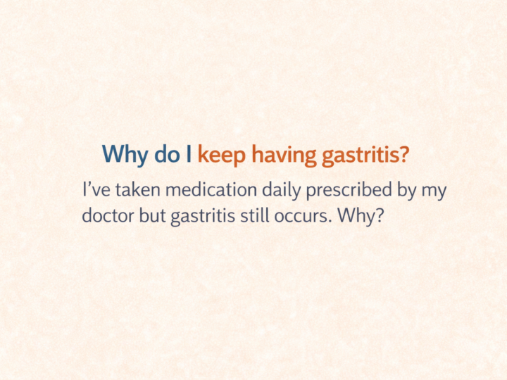 Why do I keep having gastritis? I’ve taken medication daily prescribed by my doctor but gastritis still occurs. Why?